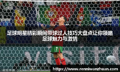 足球明星精彩瞬间带球过人技巧大盘点让你领略足球魅力与激情