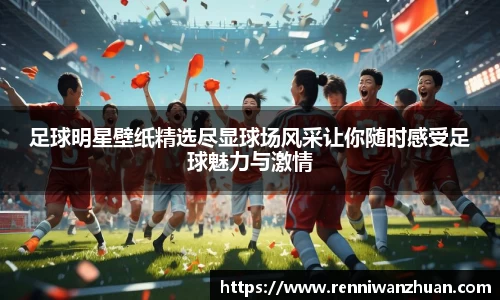 足球明星壁纸精选尽显球场风采让你随时感受足球魅力与激情